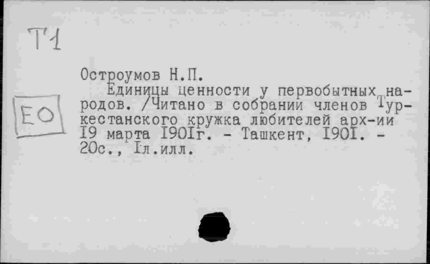 ﻿Остроумов Н.П.
Единицы ценности у первобытных на-родов. /Читано в собрании членов Тур-кестанского кружка любителей арх-ии — 19 марта 1901г. - Ташкент, 1901. -20с., ' Гл.илл.